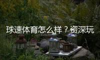 球速体育怎么样？资深玩家带你全面评测平台优势