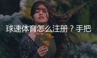 球速体育怎么注册？手把手教你快速完成账号开通