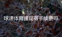 球速体育提现有手续费吗？手续费标准及到账时间详解