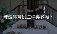 球速体育投注种类多吗？深度解析平台多元化玩法与特色