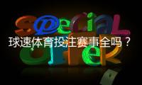 球速体育投注赛事全吗？资深玩家实测热门赛事覆盖度