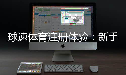 球速体育注册体验：新手必知的快速入门与优惠攻略