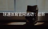 球速体育官网活动：最新优惠与精彩赛事一网打尽