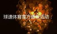 球速体育官方最新活动：限时福利与独家优惠火热进行中