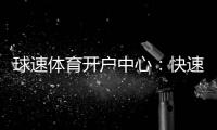 球速体育开户中心：快速注册指南与首存优惠详解
