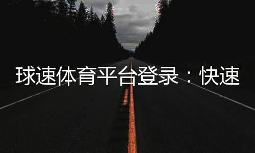 球速体育平台登录：快速注册与安全登录指南