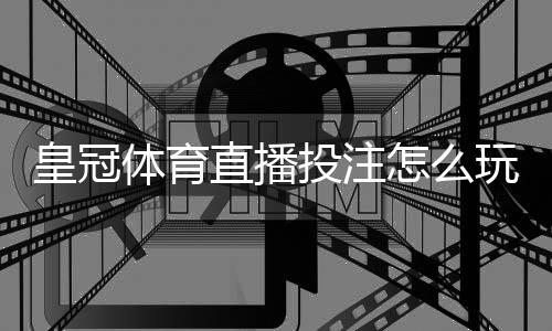 皇冠体育直播投注怎么玩？新手入门规则、实战技巧与风险控制