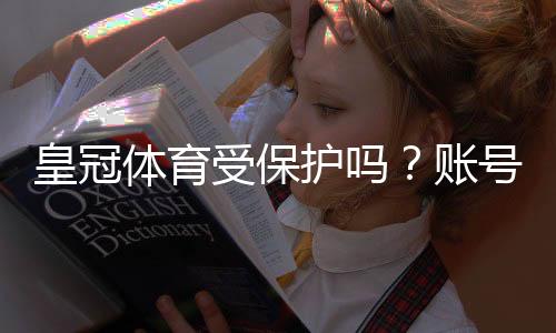 皇冠体育受保护吗？账号安全、隐私与防诈骗完整指南