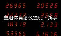 皇冠体育怎么提现？新手提现流程、到账时间与注意事项全解析