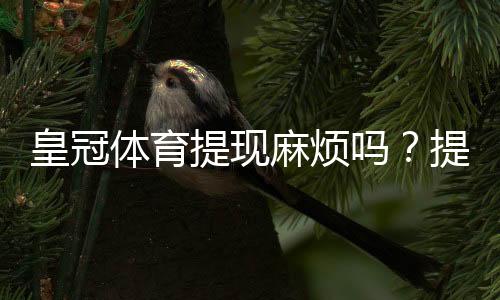 皇冠体育提现麻烦吗？提现流程、到账时间、手续费与常见问题全解析