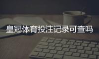 皇冠体育投注记录可查吗？查询方法与隐私安全全面指南
