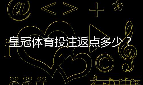 皇冠体育投注返点多少?最新返点比例、计算规则与实用计算方法