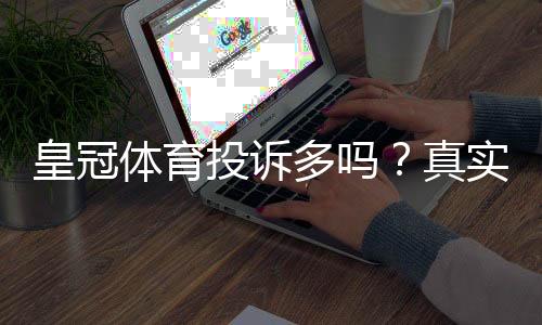 皇冠体育投诉多吗?真实用户投诉案例、处理效率与维权攻略