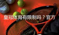 皇冠体育有限制吗？官方限制、账号与提款规则全解析