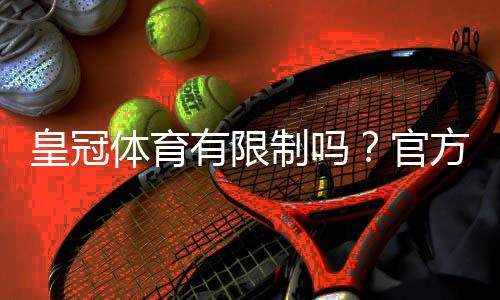 皇冠体育有限制吗？官方限制、账号与提款规则全解析