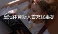 皇冠体育新人首充优惠怎样领取？新手领取流程、额度与注意事项全面解析
