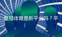 皇冠体育是新平台吗？平台背景、资质与安全性全面评测