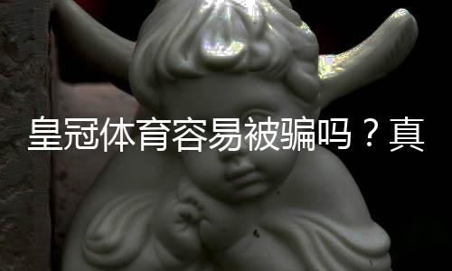 皇冠体育容易被骗吗？真实评测、常见骗局与新手防骗全指南