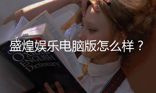 盛煌娱乐电脑版怎么样?资深玩家体验评测与技巧分享