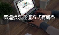 盛煌娱乐充值方式有哪些？详解多种便捷存款渠道