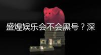 盛煌娱乐会不会黑号？深度解析平台安全性与防黑技巧