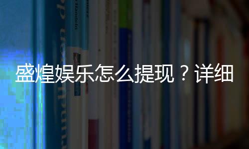 盛煌娱乐怎么提现？详细教程与到账时间解析