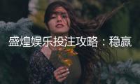 盛煌娱乐投注攻略：稳赢技巧与实战经验分享
