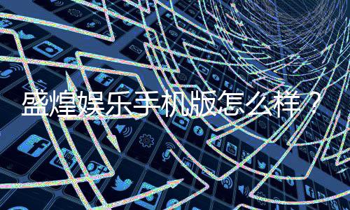 盛煌娱乐手机版怎么样？资深玩家带你全面评测体验