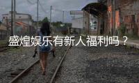盛煌娱乐有新人福利吗？揭秘新手专属优惠与玩法攻略