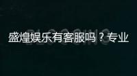 盛煌娱乐有客服吗？专业客服团队为您解答疑问