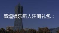 盛煌娱乐新人注册礼包：首存即送豪礼畅享棋牌盛宴