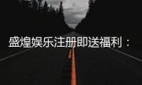 盛煌娱乐注册即送福利：新会员专享豪礼与高额返水
