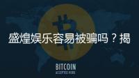 盛煌娱乐容易被骗吗？揭秘平台安全性及防骗技巧