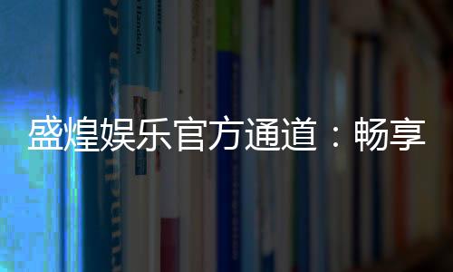 盛煌娱乐官方通道:畅享顶级电子游艺的尊贵体验