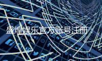 盛煌娱乐官方账号注册：三步完成新手快速入门指南