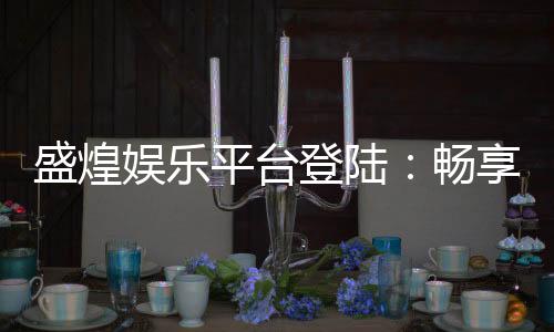 盛煌娱乐平台登陆:畅享顶级棋牌与电子游艺的豪华体验
