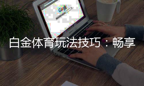 白金体育玩法技巧：畅享高端娱乐体验