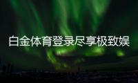 白金体育登录尽享极致娱乐体验！