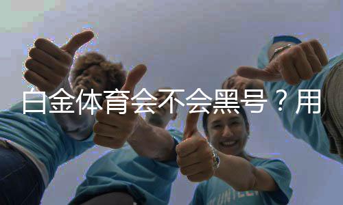 白金体育会不会黑号？用户体验与安全性分析