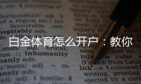 白金体育怎么开户：教你注册白金体育的步骤