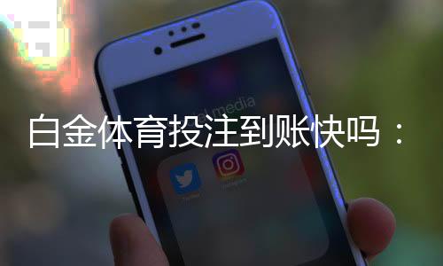 白金体育投注到账快吗：实地体验告诉你答案