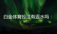 白金体育投注有返水吗：投注享受回馈乐在其中
