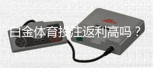 白金体育投注返利高吗？畅享高额回报！