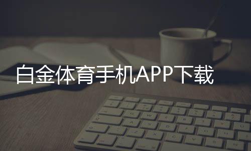 白金体育手机APP下载畅玩海量棋牌游戏