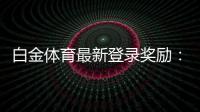 白金体育最新登录奖励：尽享丰厚福利！