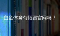 白金体育有假冒官网吗？让我们一探究竟