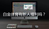 白金体育有新人福利吗？尽享独家优惠！