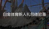 白金体育新人礼包体验高端专属福利