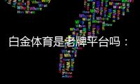 白金体育是老牌平台吗：一窥其悠久历史
