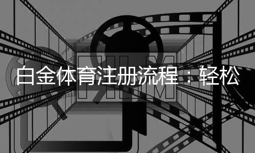 白金体育注册流程：轻松上手一步到位